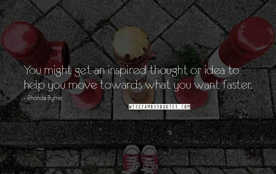 Rhonda Byrne Quotes: You might get an inspired thought or idea to help you move towards what you want faster.