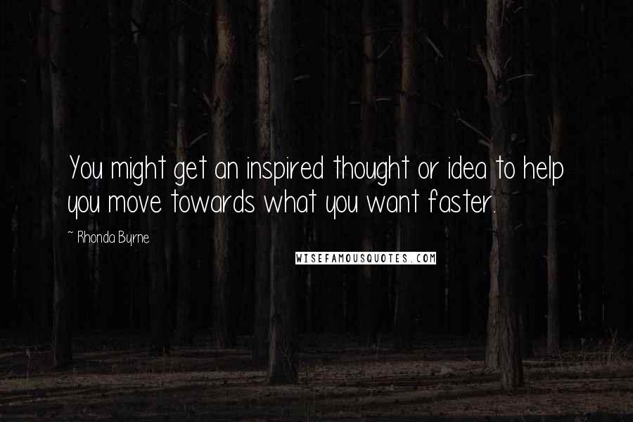 Rhonda Byrne Quotes: You might get an inspired thought or idea to help you move towards what you want faster.