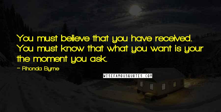 Rhonda Byrne Quotes: You must believe that you have received. You must know that what you want is your the moment you ask.