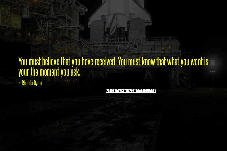 Rhonda Byrne Quotes: You must believe that you have received. You must know that what you want is your the moment you ask.