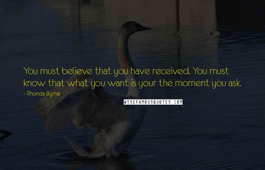 Rhonda Byrne Quotes: You must believe that you have received. You must know that what you want is your the moment you ask.