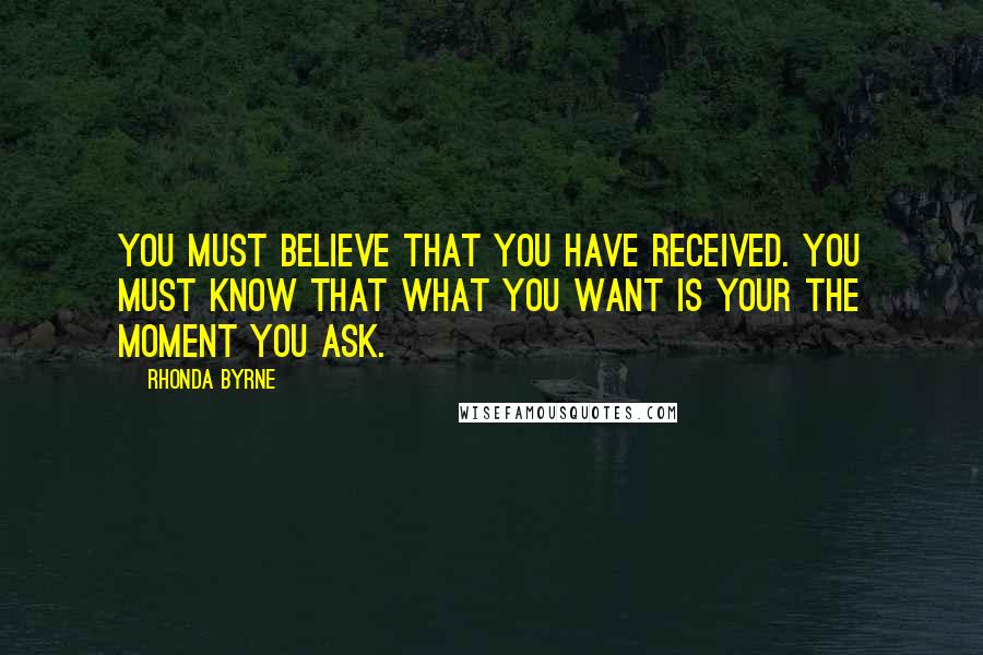 Rhonda Byrne Quotes: You must believe that you have received. You must know that what you want is your the moment you ask.