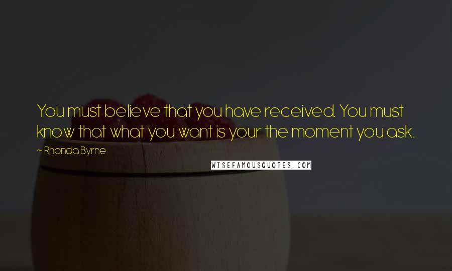 Rhonda Byrne Quotes: You must believe that you have received. You must know that what you want is your the moment you ask.