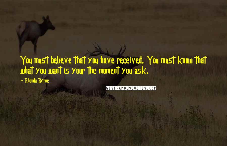 Rhonda Byrne Quotes: You must believe that you have received. You must know that what you want is your the moment you ask.