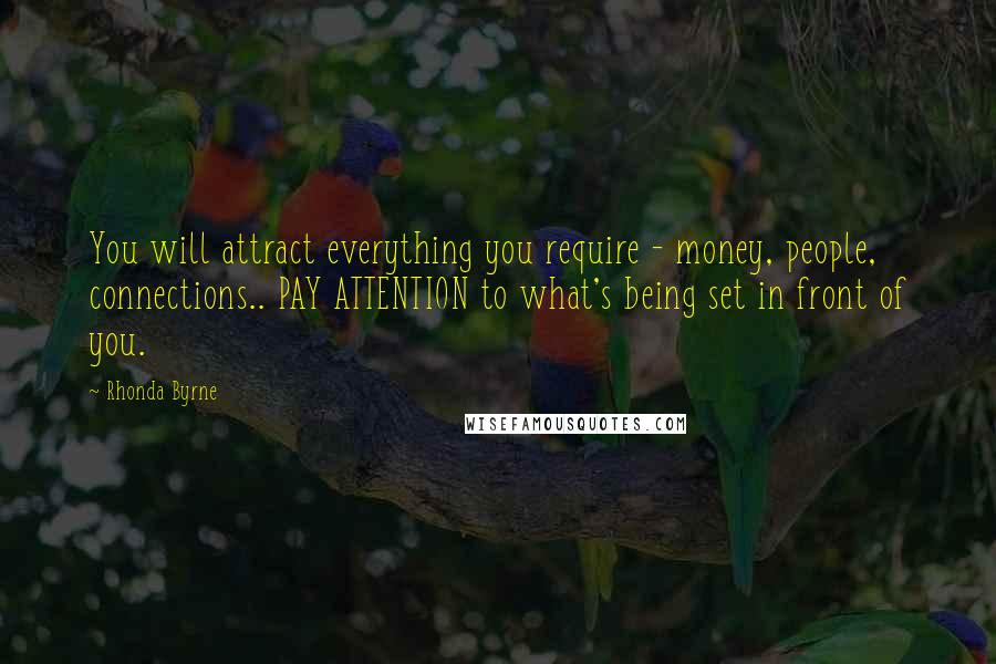 Rhonda Byrne Quotes: You will attract everything you require - money, people, connections.. PAY ATTENTION to what's being set in front of you.