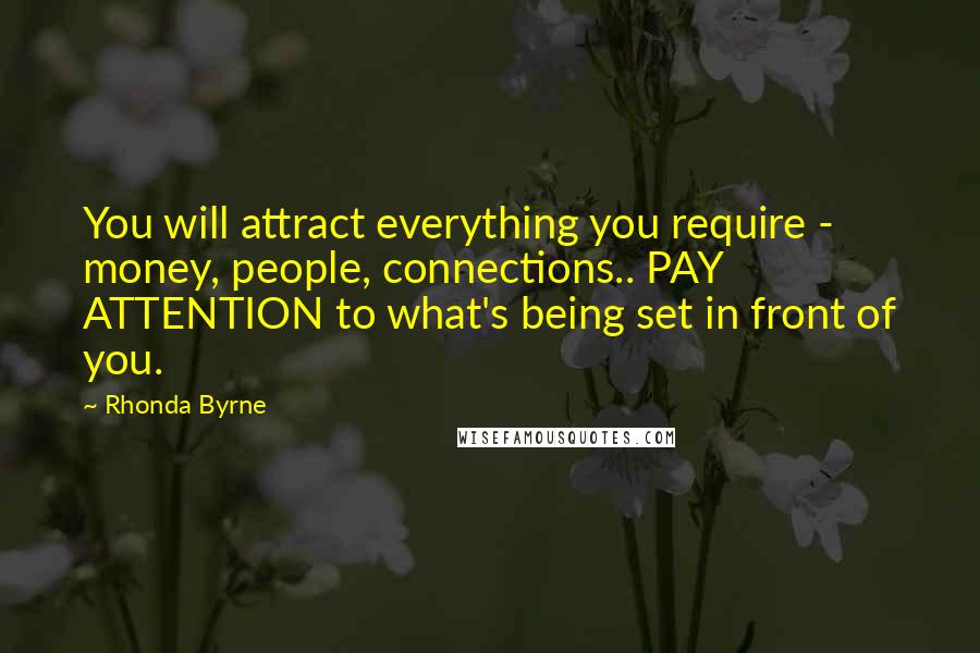 Rhonda Byrne Quotes: You will attract everything you require - money, people, connections.. PAY ATTENTION to what's being set in front of you.