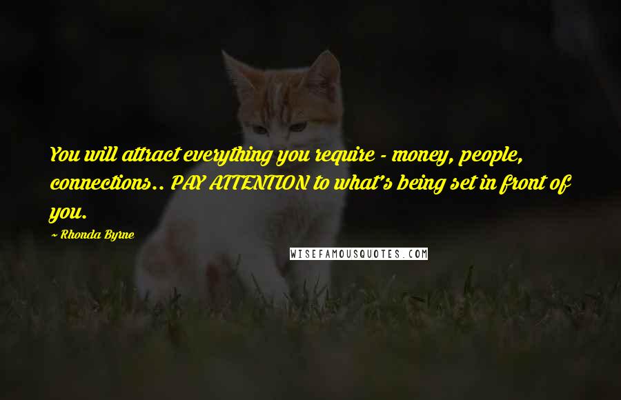 Rhonda Byrne Quotes: You will attract everything you require - money, people, connections.. PAY ATTENTION to what's being set in front of you.