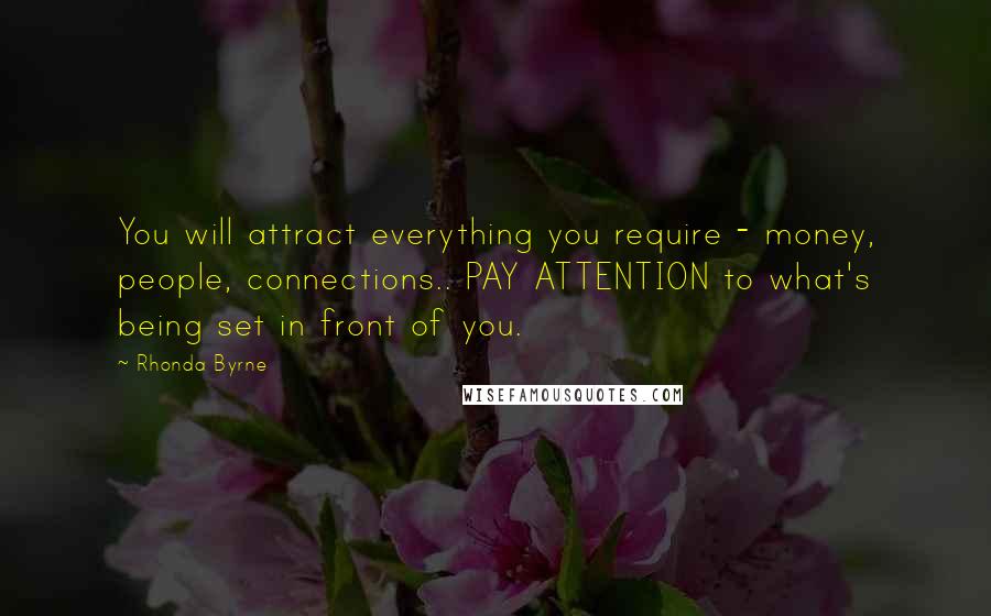 Rhonda Byrne Quotes: You will attract everything you require - money, people, connections.. PAY ATTENTION to what's being set in front of you.