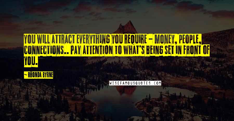 Rhonda Byrne Quotes: You will attract everything you require - money, people, connections.. PAY ATTENTION to what's being set in front of you.