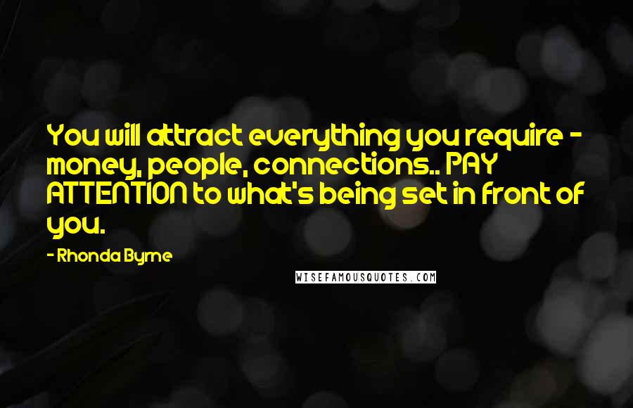 Rhonda Byrne Quotes: You will attract everything you require - money, people, connections.. PAY ATTENTION to what's being set in front of you.