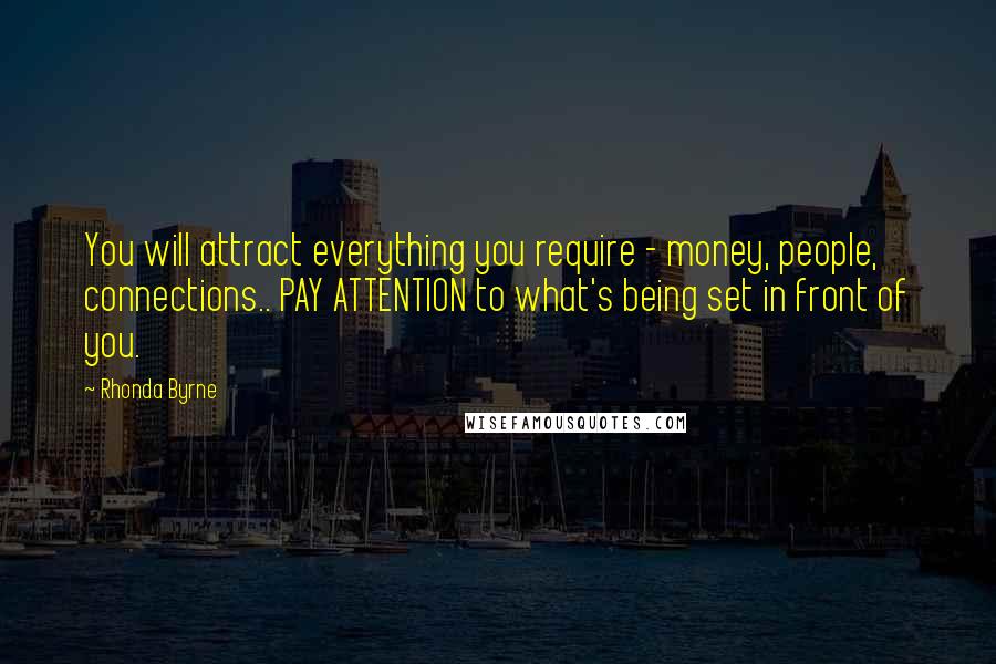 Rhonda Byrne Quotes: You will attract everything you require - money, people, connections.. PAY ATTENTION to what's being set in front of you.