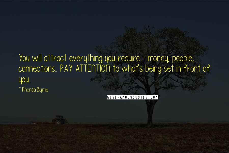 Rhonda Byrne Quotes: You will attract everything you require - money, people, connections.. PAY ATTENTION to what's being set in front of you.