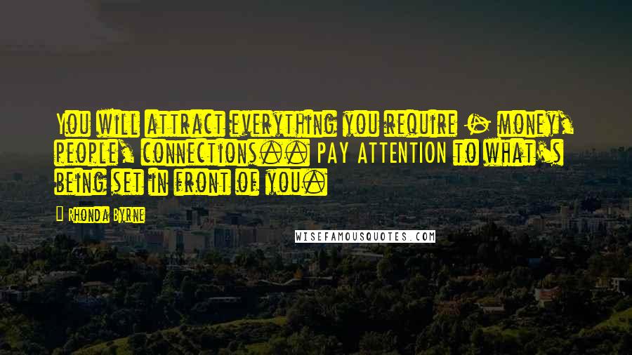 Rhonda Byrne Quotes: You will attract everything you require - money, people, connections.. PAY ATTENTION to what's being set in front of you.