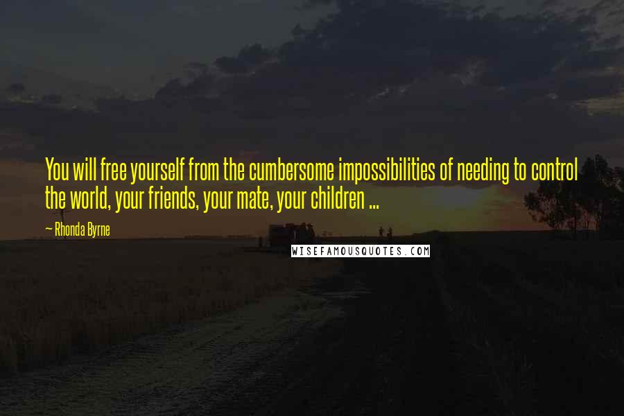 Rhonda Byrne Quotes: You will free yourself from the cumbersome impossibilities of needing to control the world, your friends, your mate, your children ...