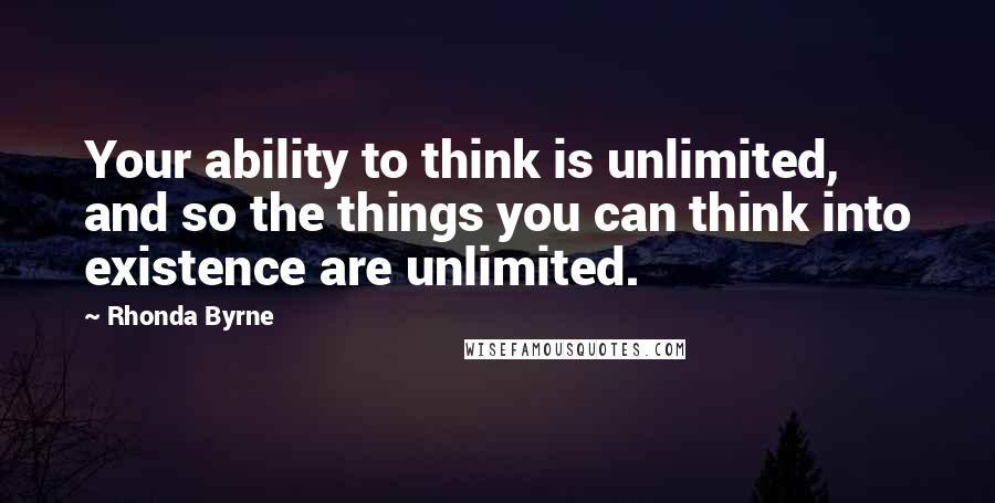 Rhonda Byrne Quotes: Your ability to think is unlimited, and so the things you can think into existence are unlimited.