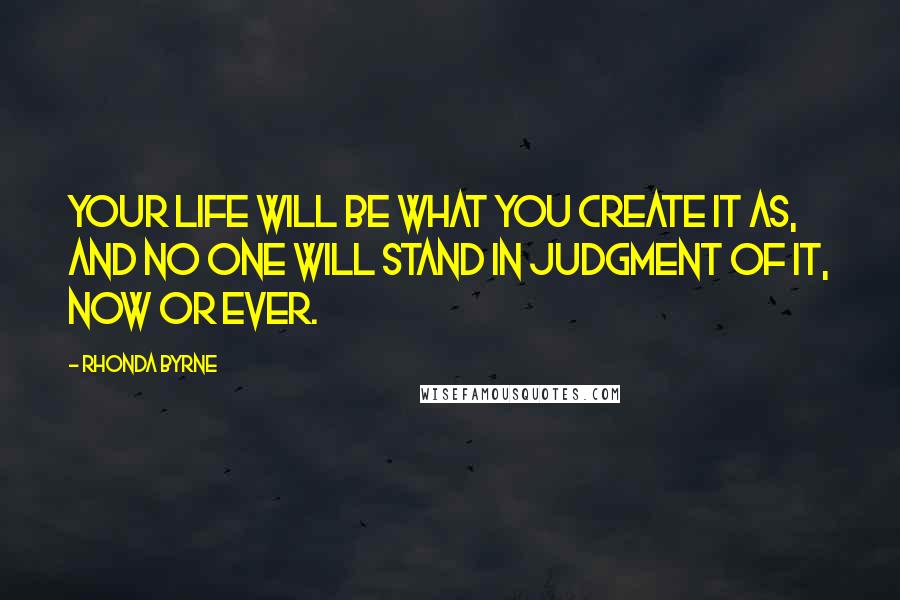 Rhonda Byrne Quotes: Your life will be what you create it as, and no one will stand in judgment of it, now or ever.