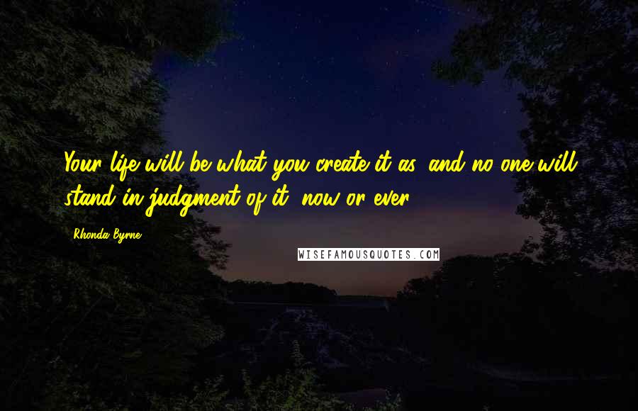 Rhonda Byrne Quotes: Your life will be what you create it as, and no one will stand in judgment of it, now or ever.