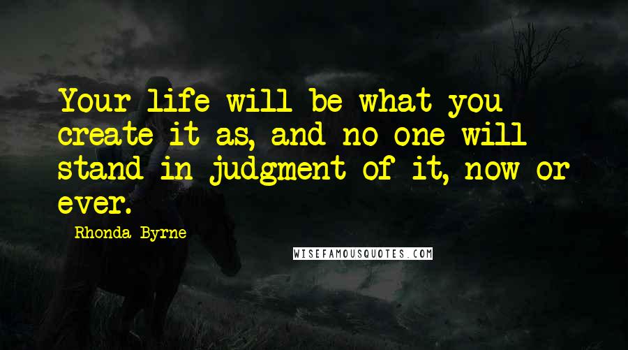 Rhonda Byrne Quotes: Your life will be what you create it as, and no one will stand in judgment of it, now or ever.