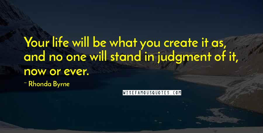 Rhonda Byrne Quotes: Your life will be what you create it as, and no one will stand in judgment of it, now or ever.