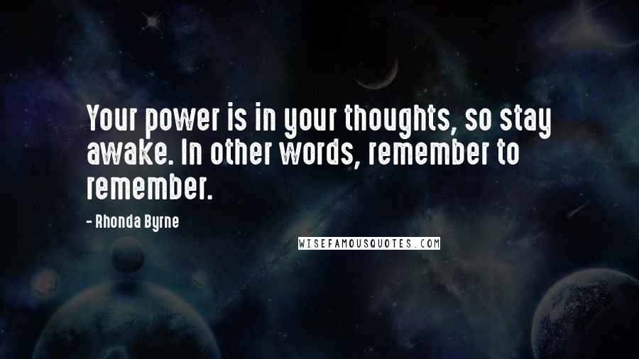 Rhonda Byrne Quotes: Your power is in your thoughts, so stay awake. In other words, remember to remember.