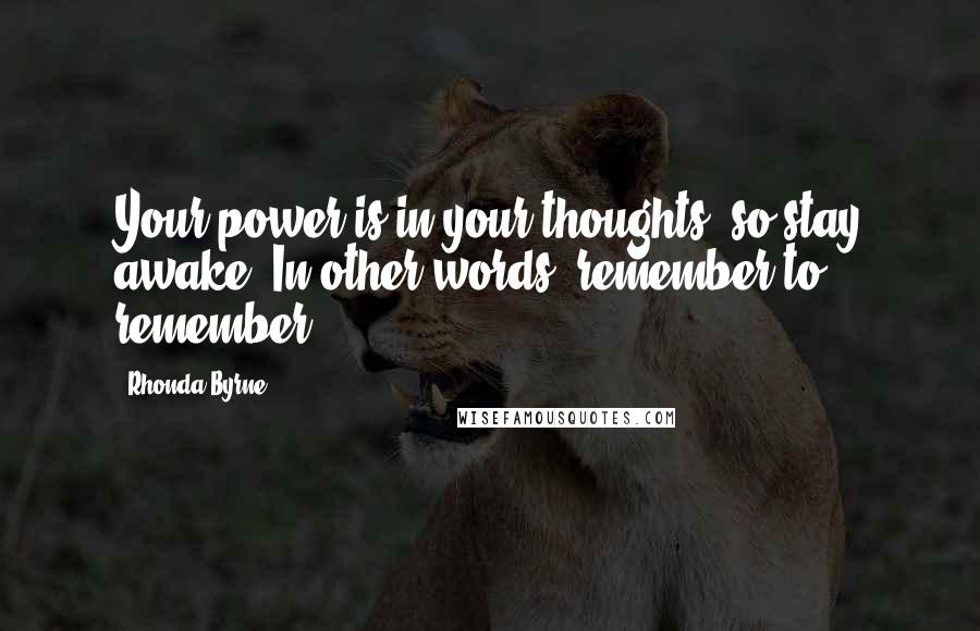 Rhonda Byrne Quotes: Your power is in your thoughts, so stay awake. In other words, remember to remember.