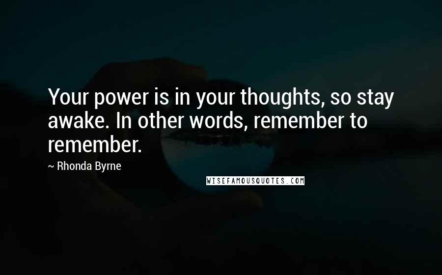 Rhonda Byrne Quotes: Your power is in your thoughts, so stay awake. In other words, remember to remember.