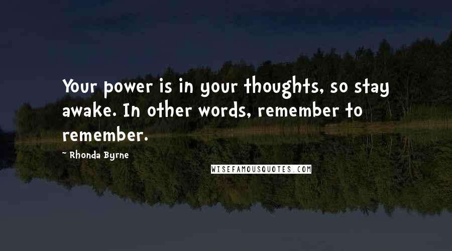 Rhonda Byrne Quotes: Your power is in your thoughts, so stay awake. In other words, remember to remember.