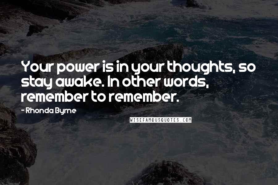 Rhonda Byrne Quotes: Your power is in your thoughts, so stay awake. In other words, remember to remember.