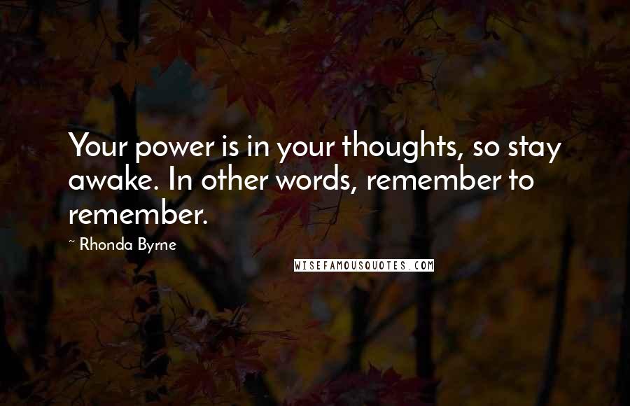 Rhonda Byrne Quotes: Your power is in your thoughts, so stay awake. In other words, remember to remember.