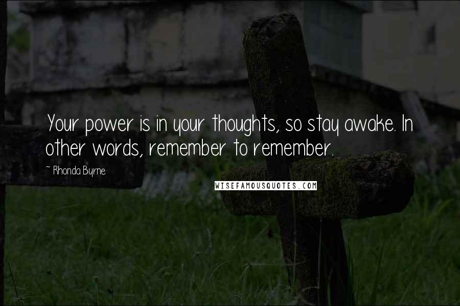 Rhonda Byrne Quotes: Your power is in your thoughts, so stay awake. In other words, remember to remember.