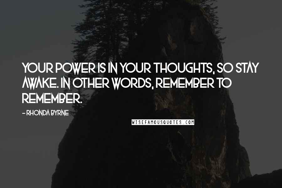 Rhonda Byrne Quotes: Your power is in your thoughts, so stay awake. In other words, remember to remember.