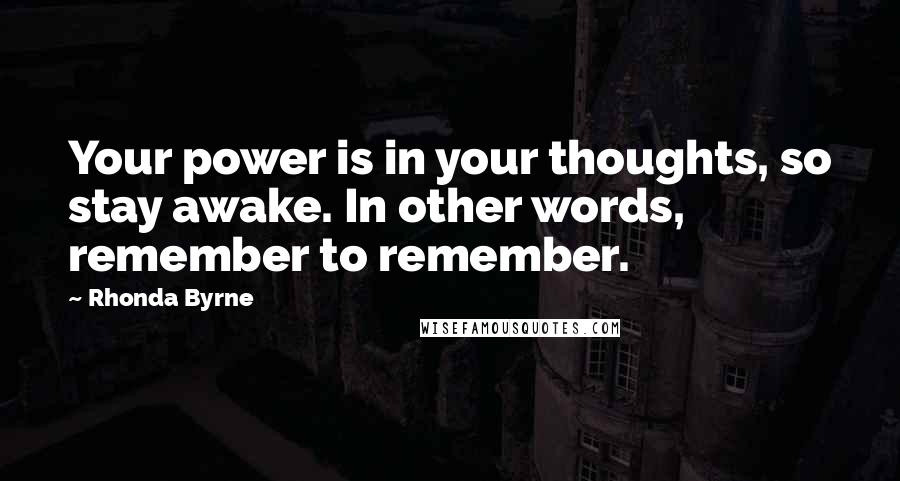 Rhonda Byrne Quotes: Your power is in your thoughts, so stay awake. In other words, remember to remember.