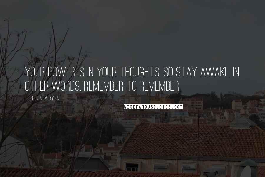 Rhonda Byrne Quotes: Your power is in your thoughts, so stay awake. In other words, remember to remember.