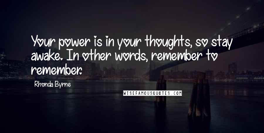 Rhonda Byrne Quotes: Your power is in your thoughts, so stay awake. In other words, remember to remember.