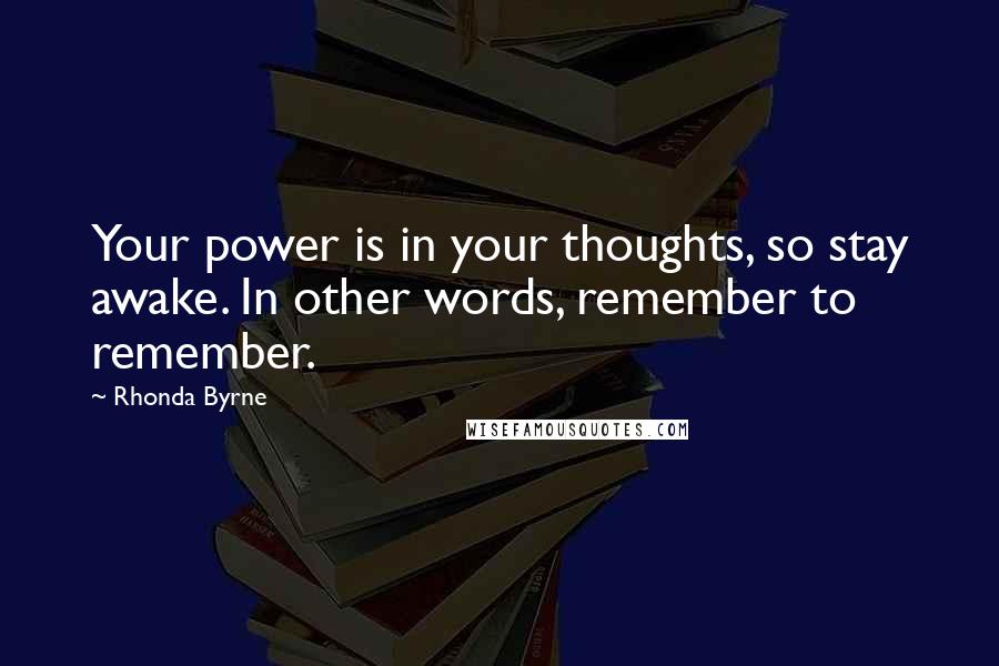 Rhonda Byrne Quotes: Your power is in your thoughts, so stay awake. In other words, remember to remember.