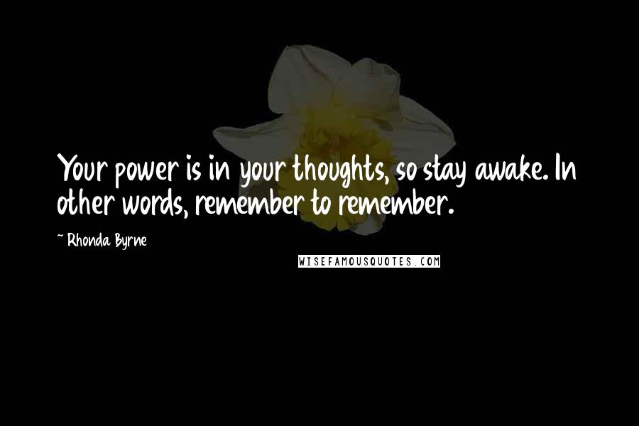 Rhonda Byrne Quotes: Your power is in your thoughts, so stay awake. In other words, remember to remember.