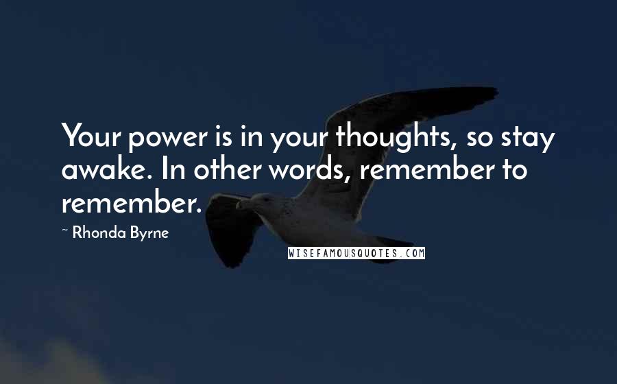 Rhonda Byrne Quotes: Your power is in your thoughts, so stay awake. In other words, remember to remember.