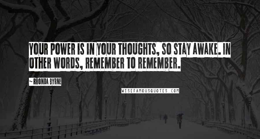 Rhonda Byrne Quotes: Your power is in your thoughts, so stay awake. In other words, remember to remember.