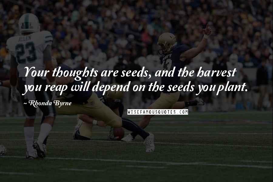 Rhonda Byrne Quotes: Your thoughts are seeds, and the harvest you reap will depend on the seeds you plant.