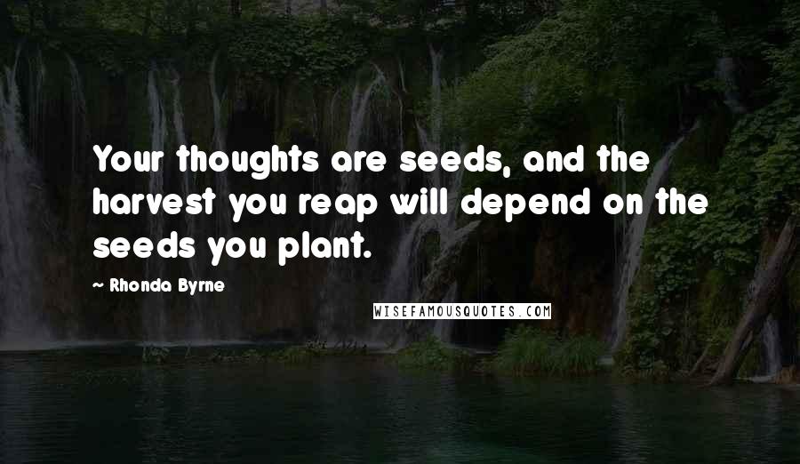 Rhonda Byrne Quotes: Your thoughts are seeds, and the harvest you reap will depend on the seeds you plant.