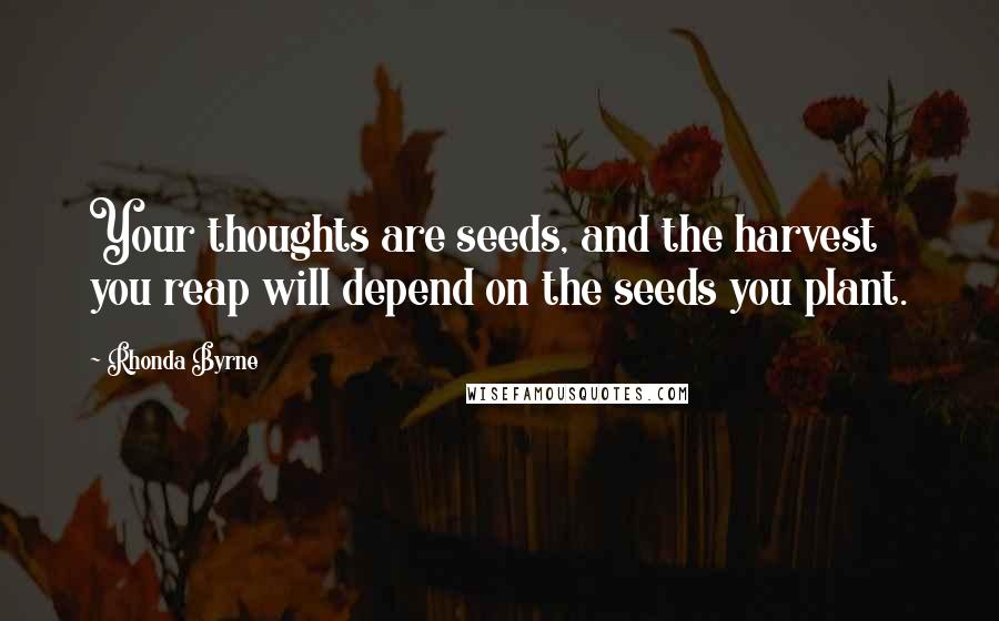 Rhonda Byrne Quotes: Your thoughts are seeds, and the harvest you reap will depend on the seeds you plant.