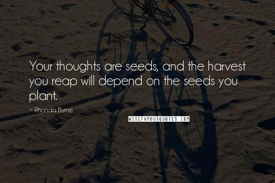 Rhonda Byrne Quotes: Your thoughts are seeds, and the harvest you reap will depend on the seeds you plant.