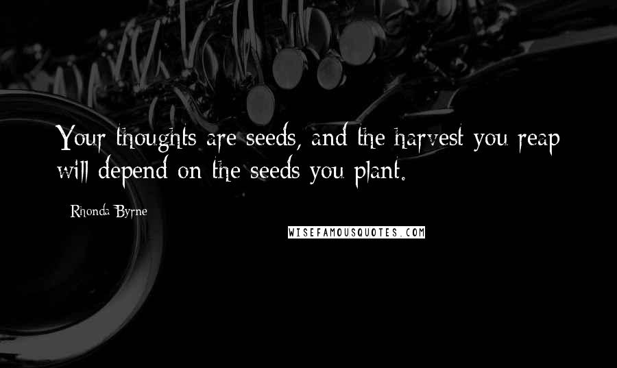 Rhonda Byrne Quotes: Your thoughts are seeds, and the harvest you reap will depend on the seeds you plant.