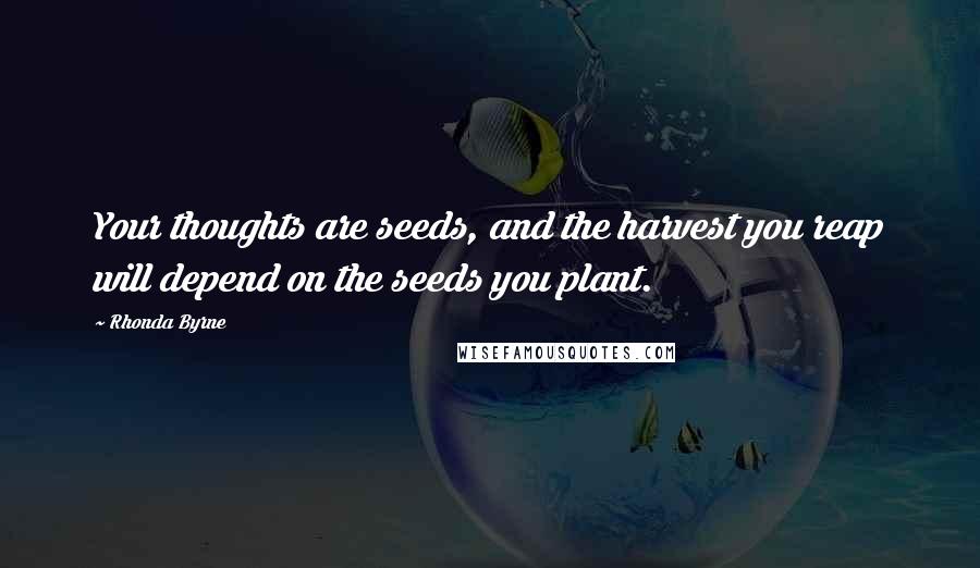 Rhonda Byrne Quotes: Your thoughts are seeds, and the harvest you reap will depend on the seeds you plant.