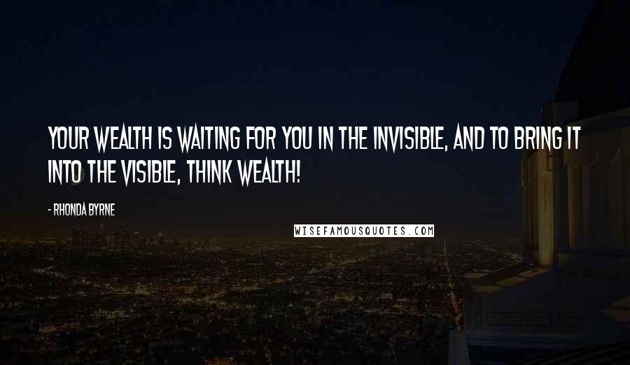 Rhonda Byrne Quotes: Your wealth is waiting for you in the invisible, and to bring it into the visible, think wealth!