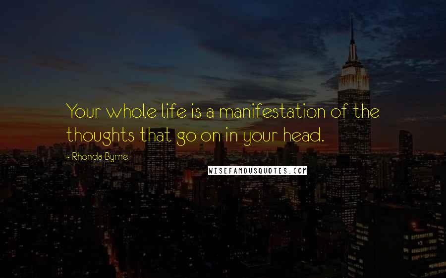 Rhonda Byrne Quotes: Your whole life is a manifestation of the thoughts that go on in your head.