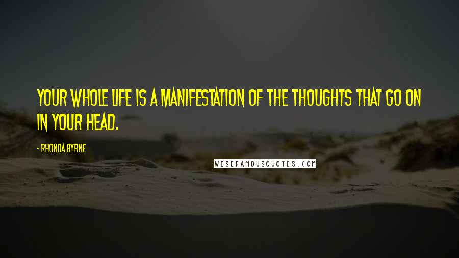 Rhonda Byrne Quotes: Your whole life is a manifestation of the thoughts that go on in your head.