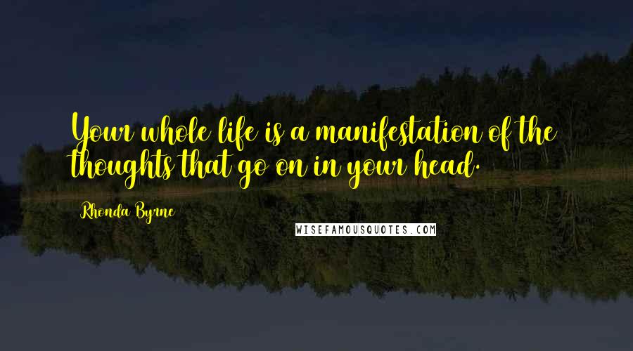 Rhonda Byrne Quotes: Your whole life is a manifestation of the thoughts that go on in your head.