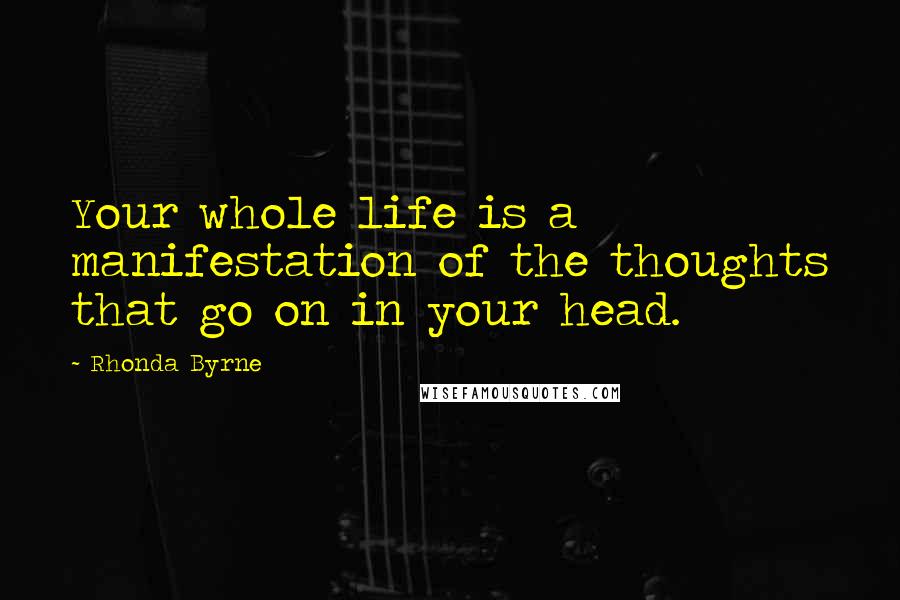 Rhonda Byrne Quotes: Your whole life is a manifestation of the thoughts that go on in your head.