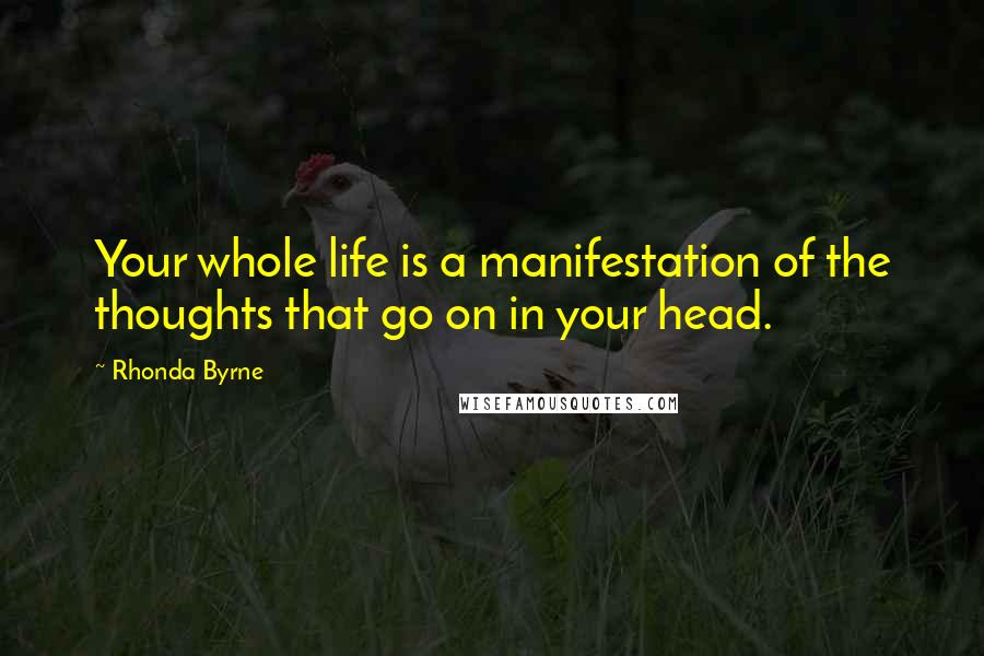 Rhonda Byrne Quotes: Your whole life is a manifestation of the thoughts that go on in your head.